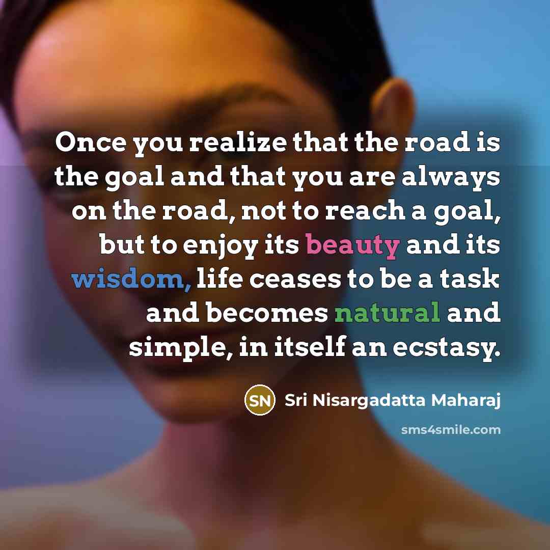“Once you realize that the road is the goal and…” quote by Sri Nisargadatta Maharaj