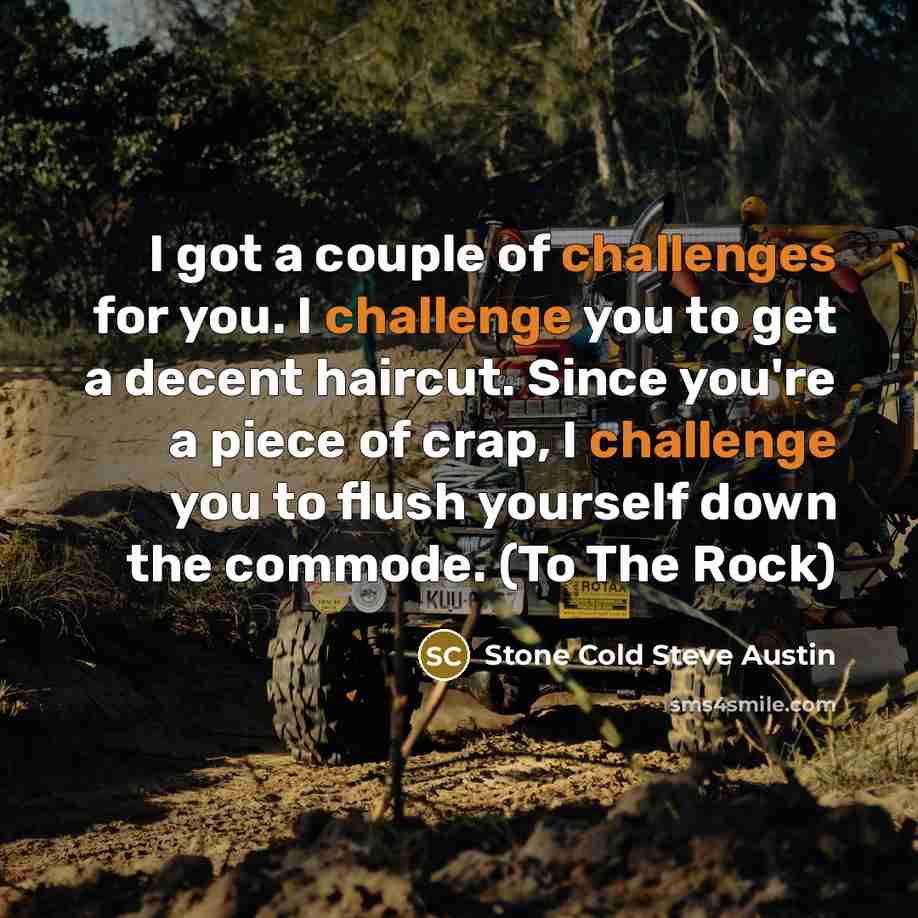 “I got a couple of challenges for you. I challenge you to get a decent haircut. Since you're a piece of crap, I challenge you to flush yourself down the commode. (To The Rock)” quote by Stone Cold Steve Austin