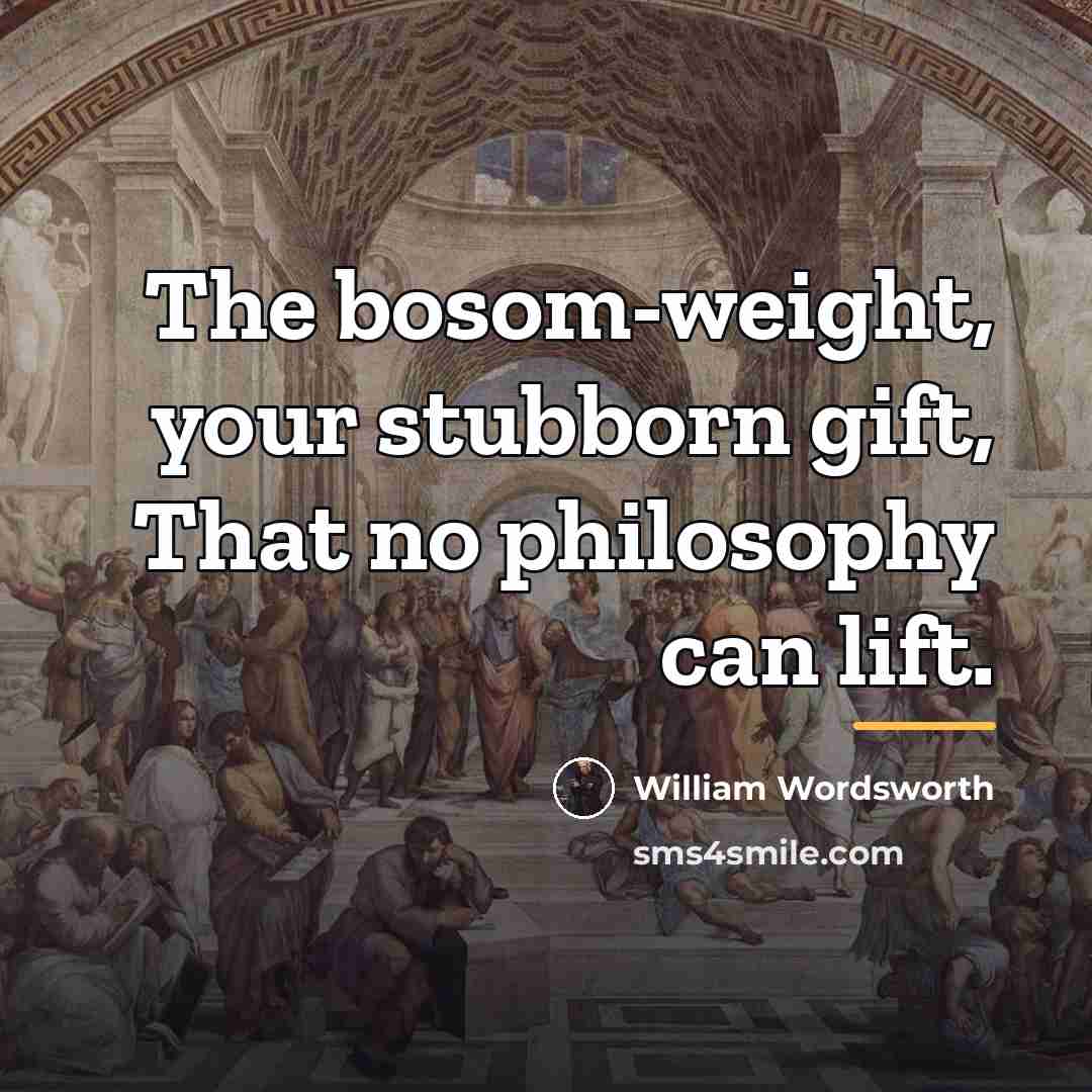 “The bosom-weight, your stubborn gift, That no philosophy can lift.…” quote by William Wordsworth