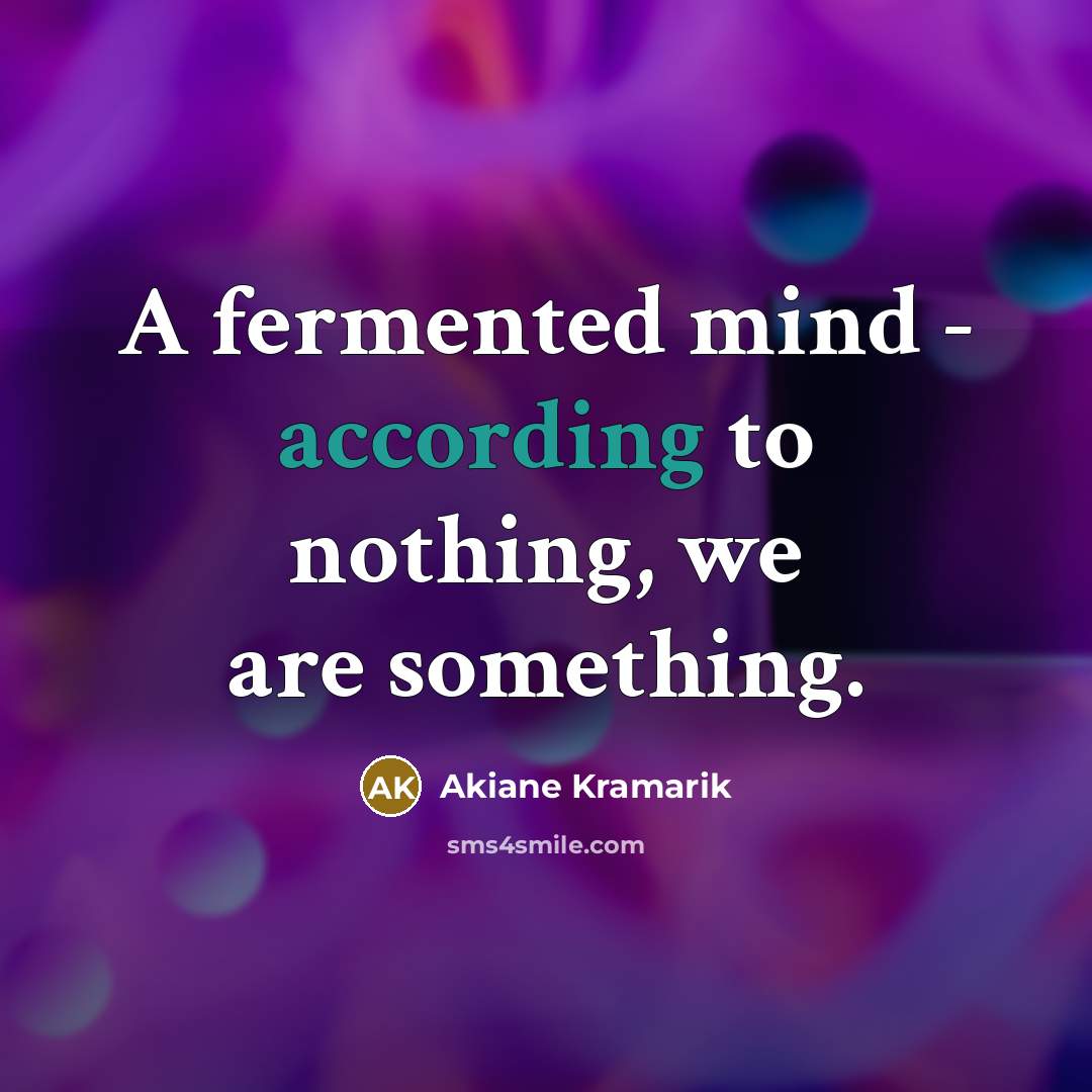 “A fermented mind - according to nothing, we are something.” quote by Akiane Kramarik