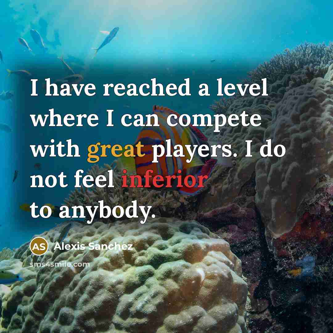 “I have reached a level where I can compete with great players. I do not feel inferior to anybody.” quote by Alexis Sanchez