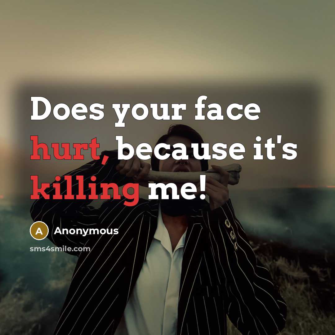 “Does your face hurt, because it's killing me!” quote by Anonymous