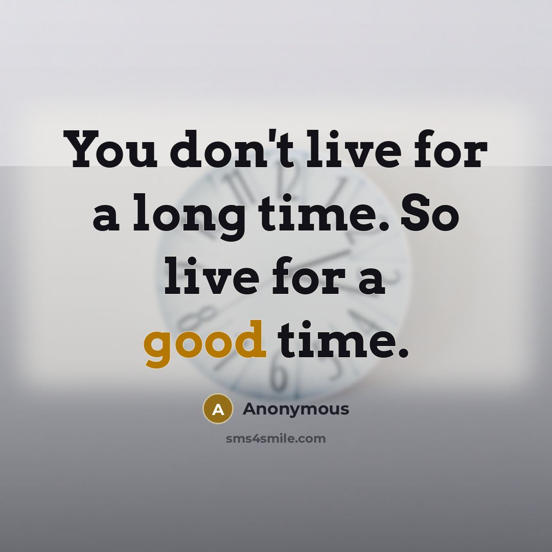 “You don't live for a long time. So live for a good time.” quote by Anonymous