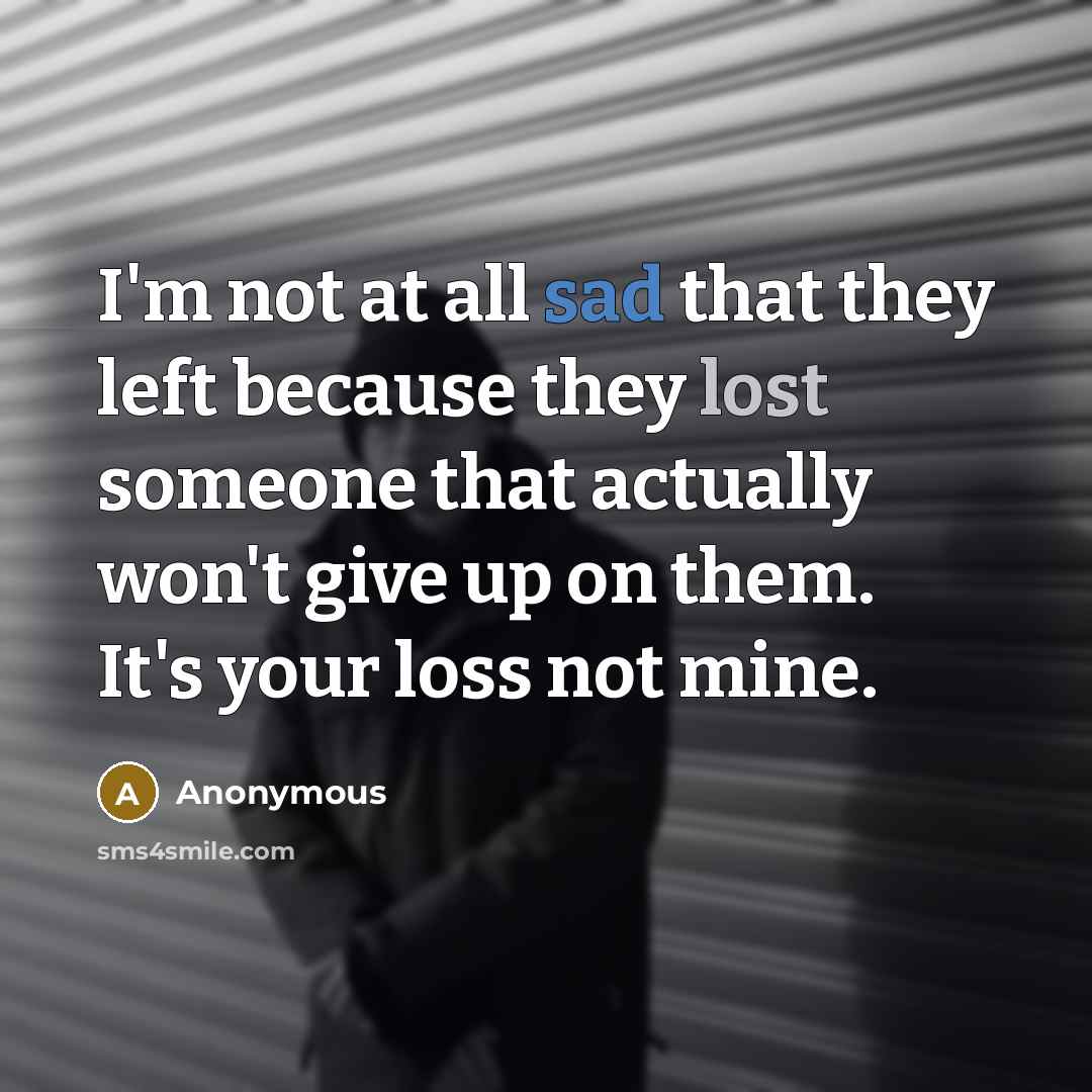 “I'm not at all sad that they left because they lost someone that actually won't give up on them. It's your loss not mine.” quote by Anonymous