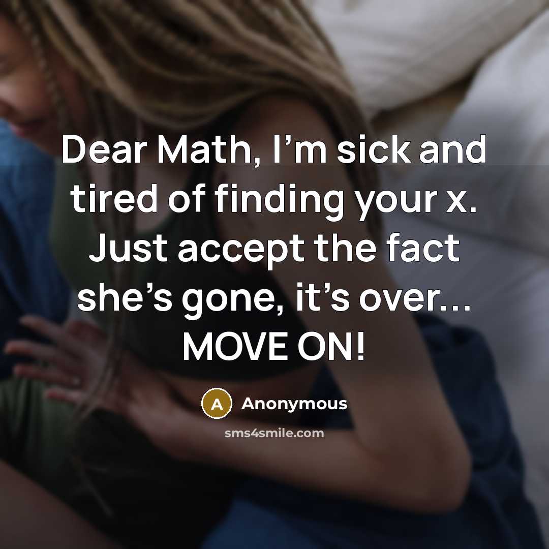 “Dear Math, I'm sick and tired of finding your x. Just accept the fact she's gone, it's over... MOVE ON!” quote by Anonymous
