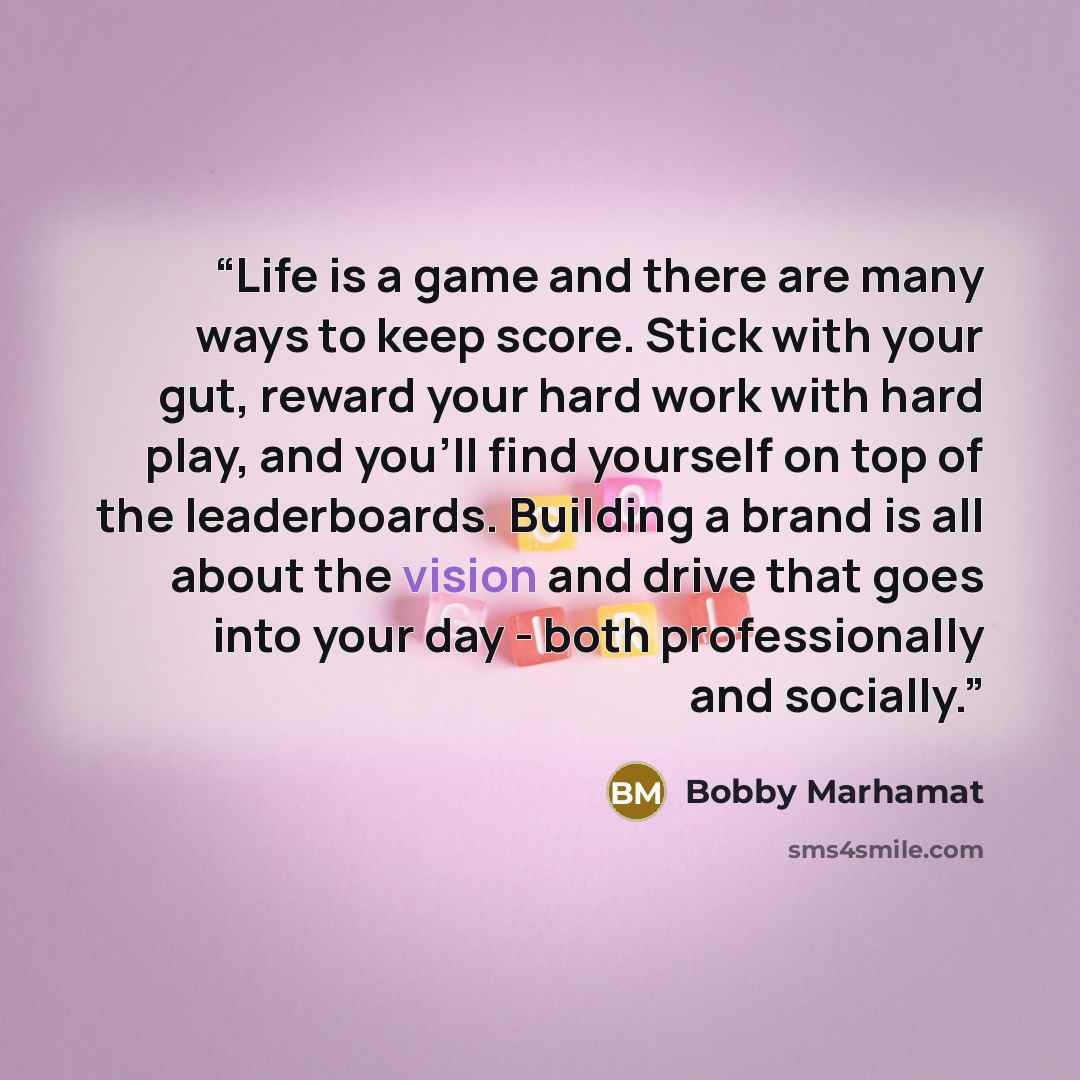“Life is a game and there are many ways to keep score. Stick with your gut, reward your hard work with hard play, and you'll find yourself on top of the leaderboards. Building a brand is all about the vision and drive that goes into your day - both professionally and socially.” quote by Bobby Marhamat
