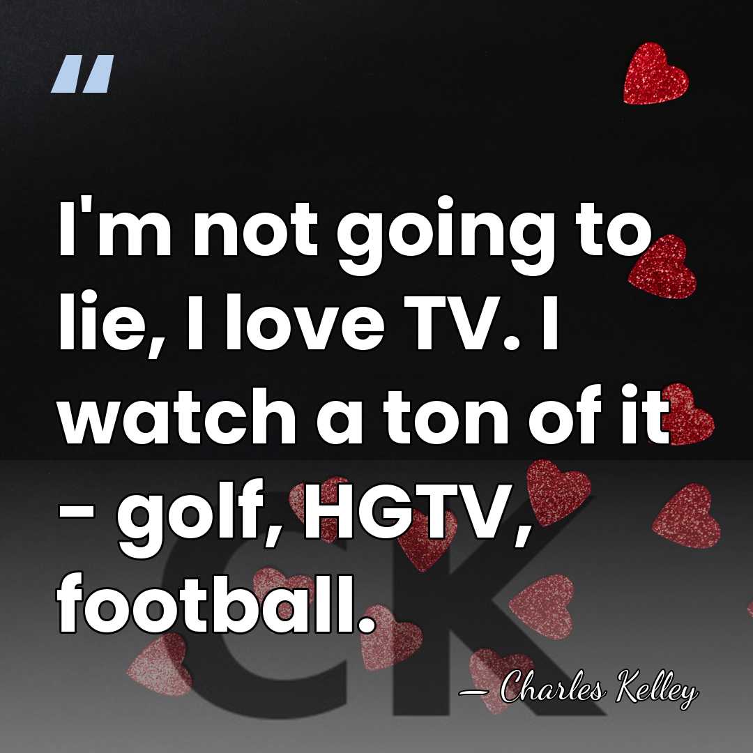I'm not going to lie, I love TV. I watch a ton&hellip; - Charles Kelley