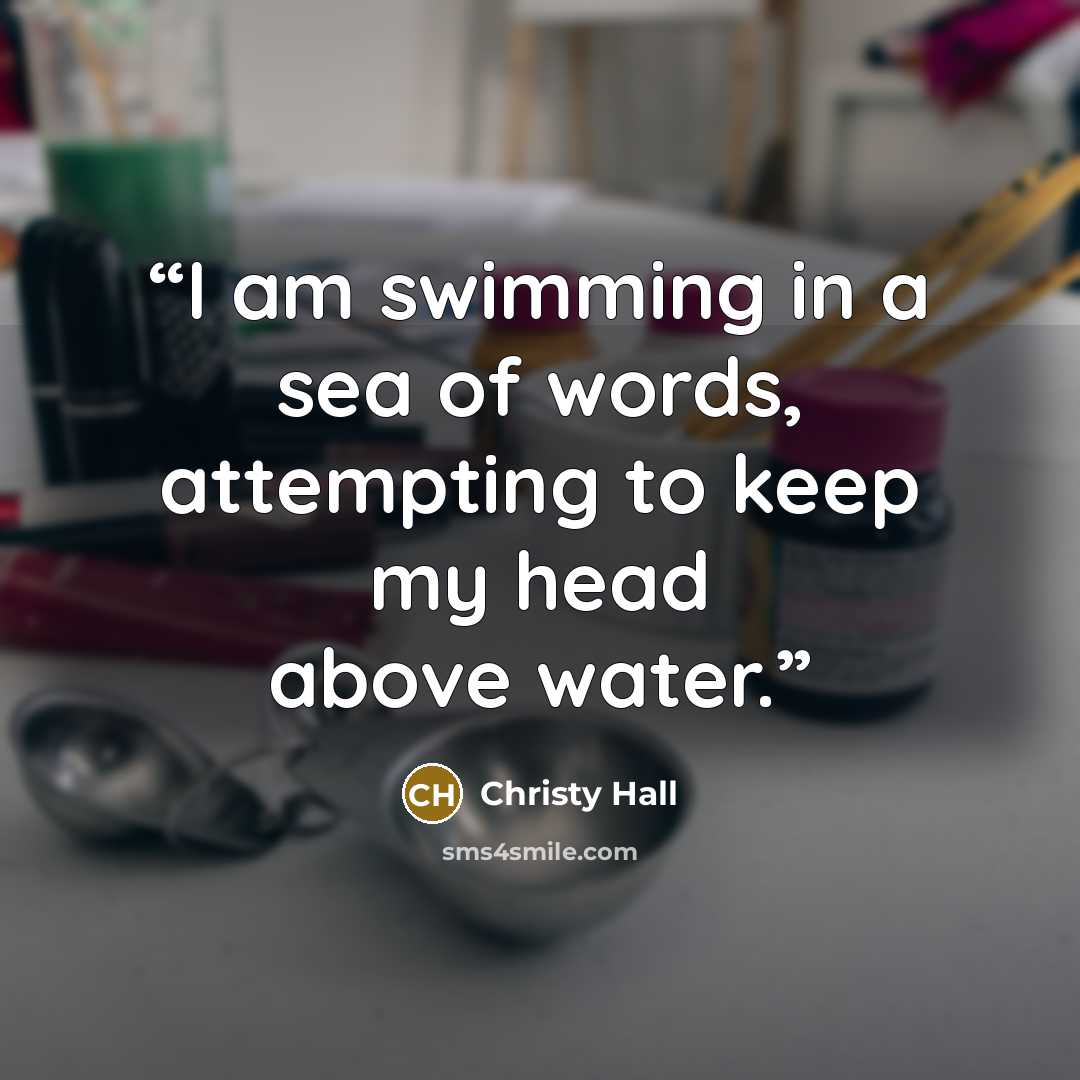 “I am swimming in a sea of words, attempting to keep my head above water.” quote by Christy Hall
