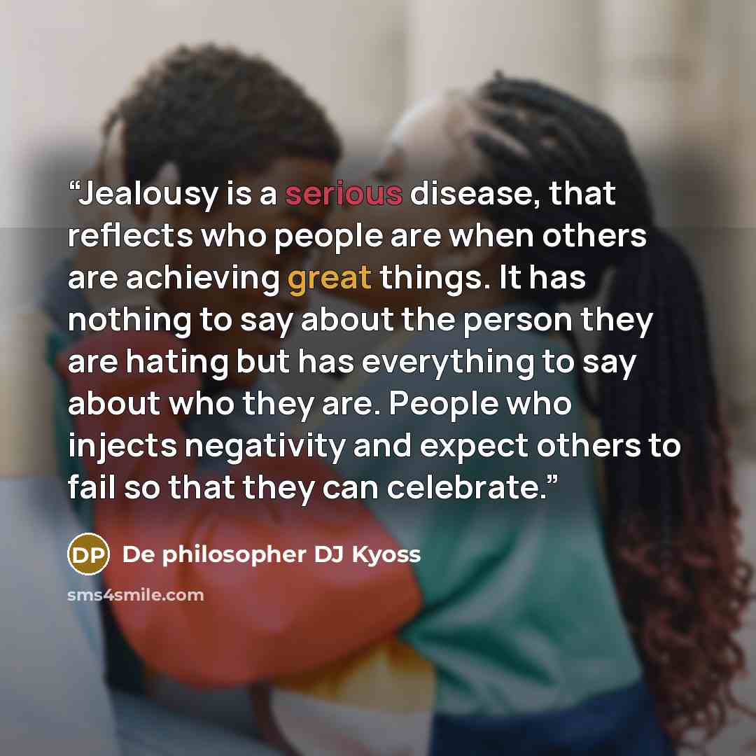 “Jealousy is a serious disease, that reflects who people are when others are achieving great things. It has nothing to say about the person they are hating but has everything to say about who they are. People who injects negativity and expect others to fail so that they can celebrate.” quote by De philosopher DJ Kyoss