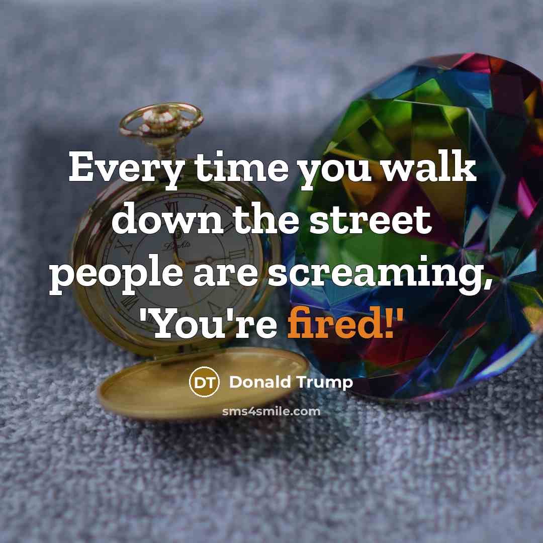 “Every time you walk down the street people are screaming, 'You're fired!'” quote by Donald Trump