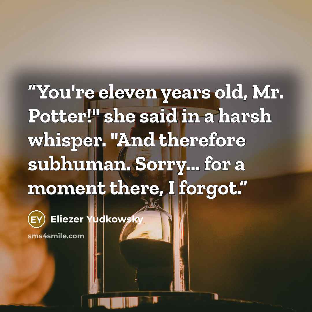 “You're eleven years old, Mr. Potter!" she said in a harsh whisper. "And therefore subhuman. Sorry... for a moment there, I forgot.” quote by Eliezer Yudkowsky