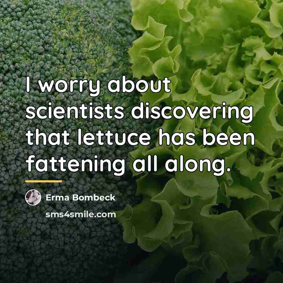 “I worry about scientists discovering that lettuce has been fattening…” quote by Erma Bombeck