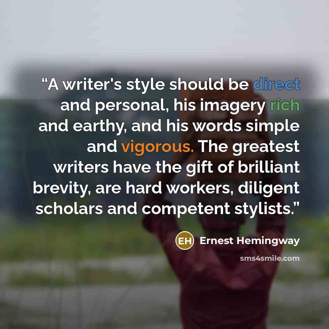 “A writer's style should be direct and personal, his imagery rich and earthy, and his words simple and vigorous. The greatest writers have the gift of brilliant brevity, are hard workers, diligent scholars and competent stylists.” quote by Ernest Hemingway