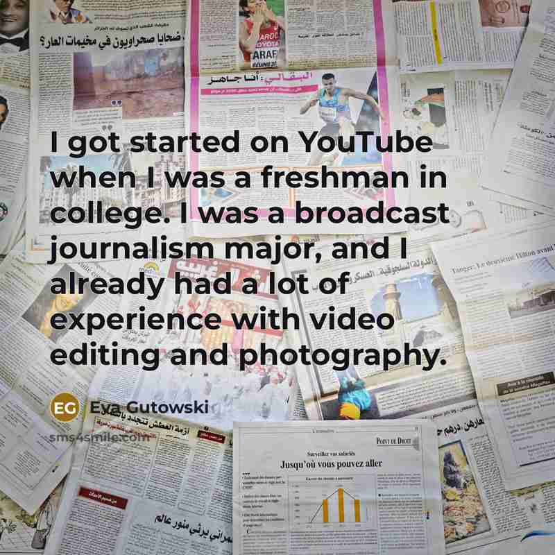 “I got started on YouTube when I was a freshman in college. I was a broadcast journalism major, and I already had a lot of experience with video editing and photography.” quote by Eva Gutowski