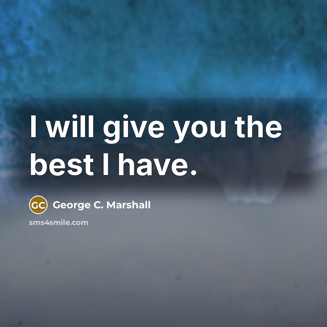 “I will give you the best I have.…” quote by George C. Marshall