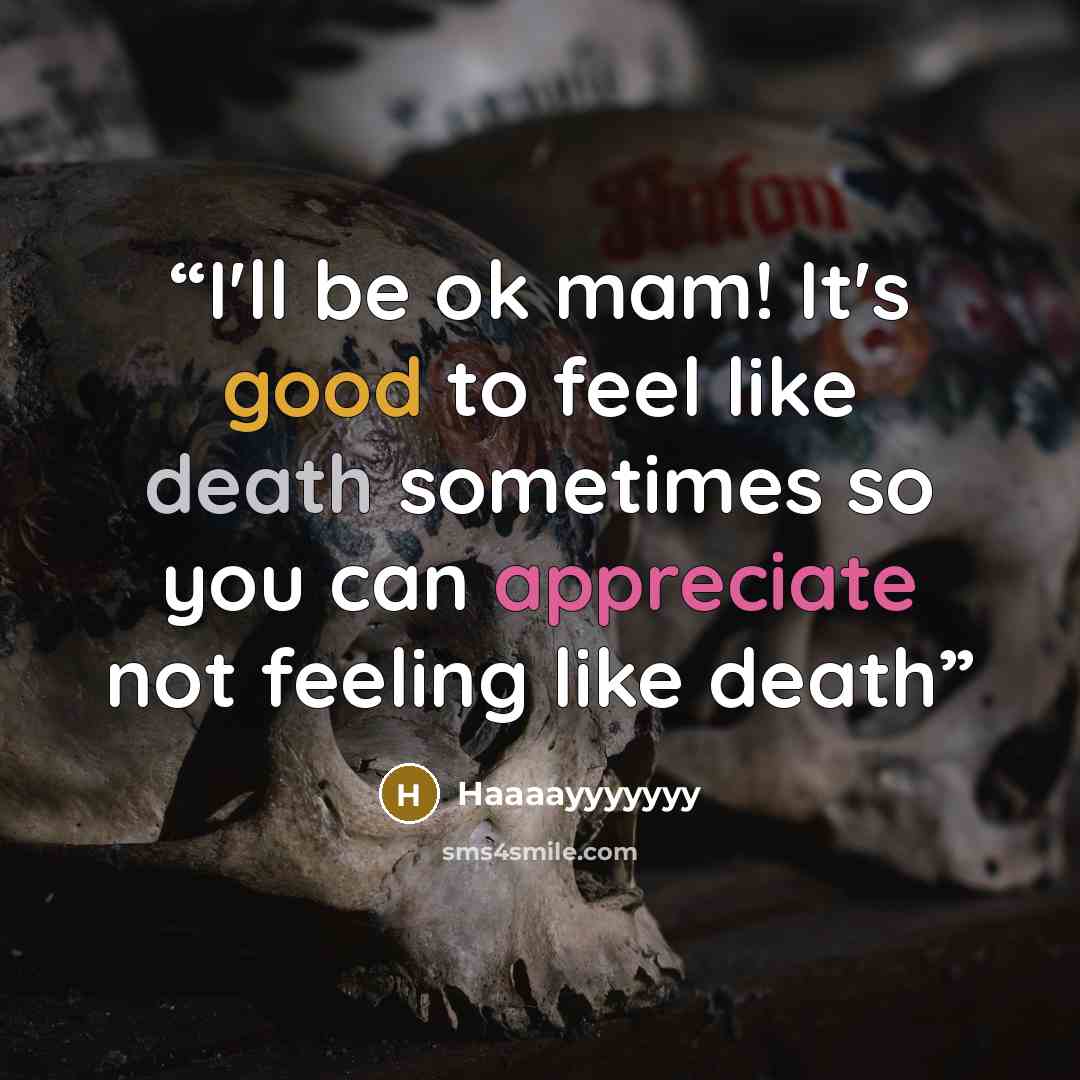 “I'll be ok mam! It's good to feel like death sometimes so you can appreciate not feeling like death” quote by Haaaayyyyyyy