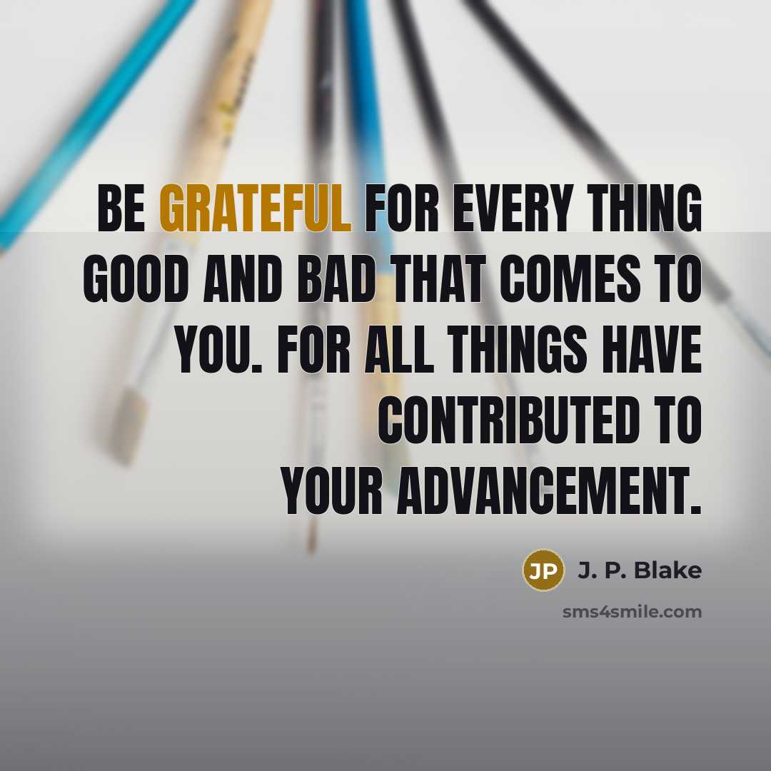 “Be grateful for every thing good and bad that comes…” quote by J. P. Blake