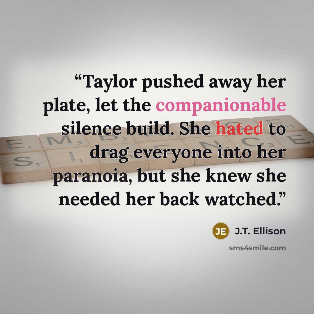 “Taylor pushed away her plate, let the companionable silence build. She hated to drag everyone into her paranoia, but she knew she needed her back watched.” quote by J.T. Ellison