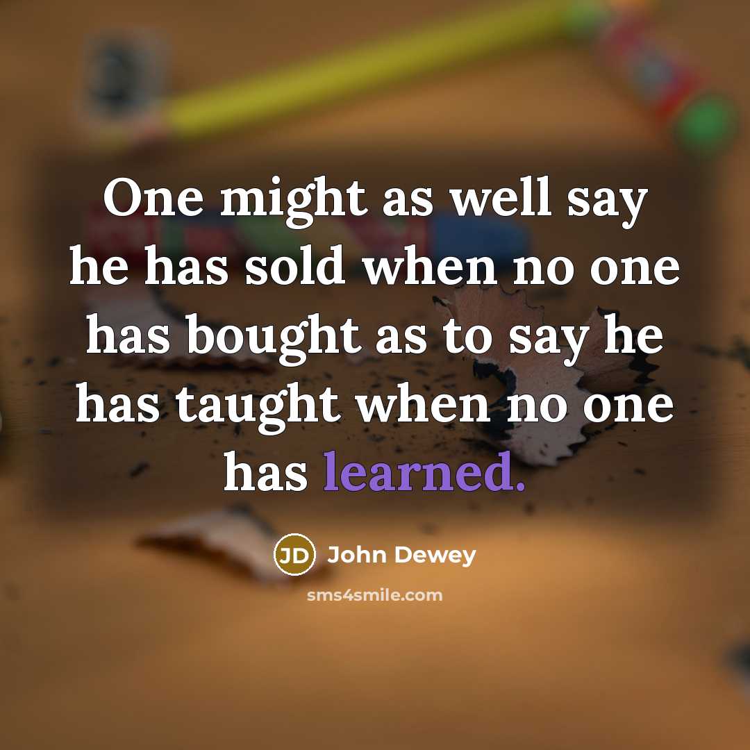 “One might as well say he has sold when no one has bought as to say he has taught when no one has learned.” quote by John Dewey