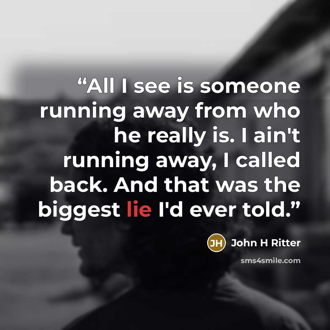 “All I see is someone running away from who he really is. I ain't running away, I called back. And that was the biggest lie I'd ever told.” quote by John H Ritter