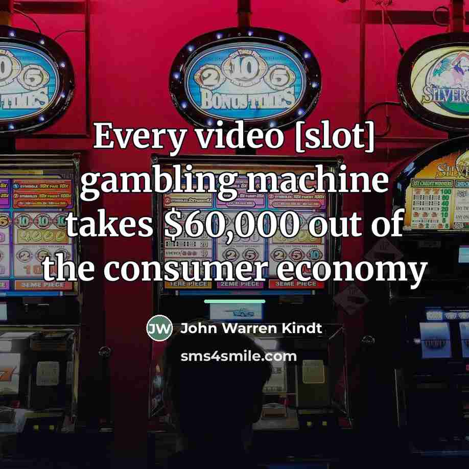 “Every video [slot] gambling machine takes $60,000 out of the…” quote by John Warren Kindt