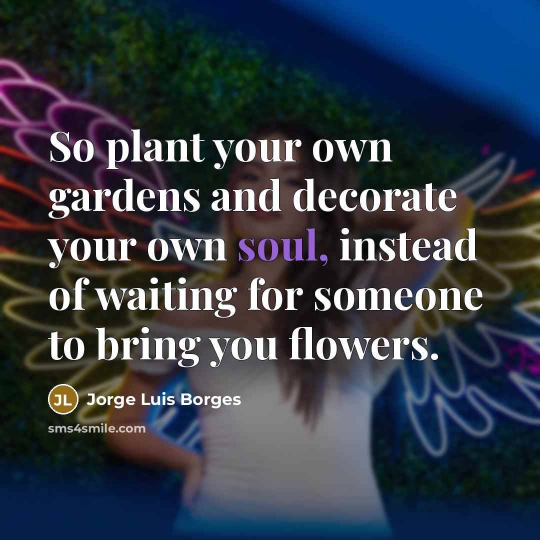 “So plant your own gardens and decorate your own soul,…” quote by Jorge Luis Borges