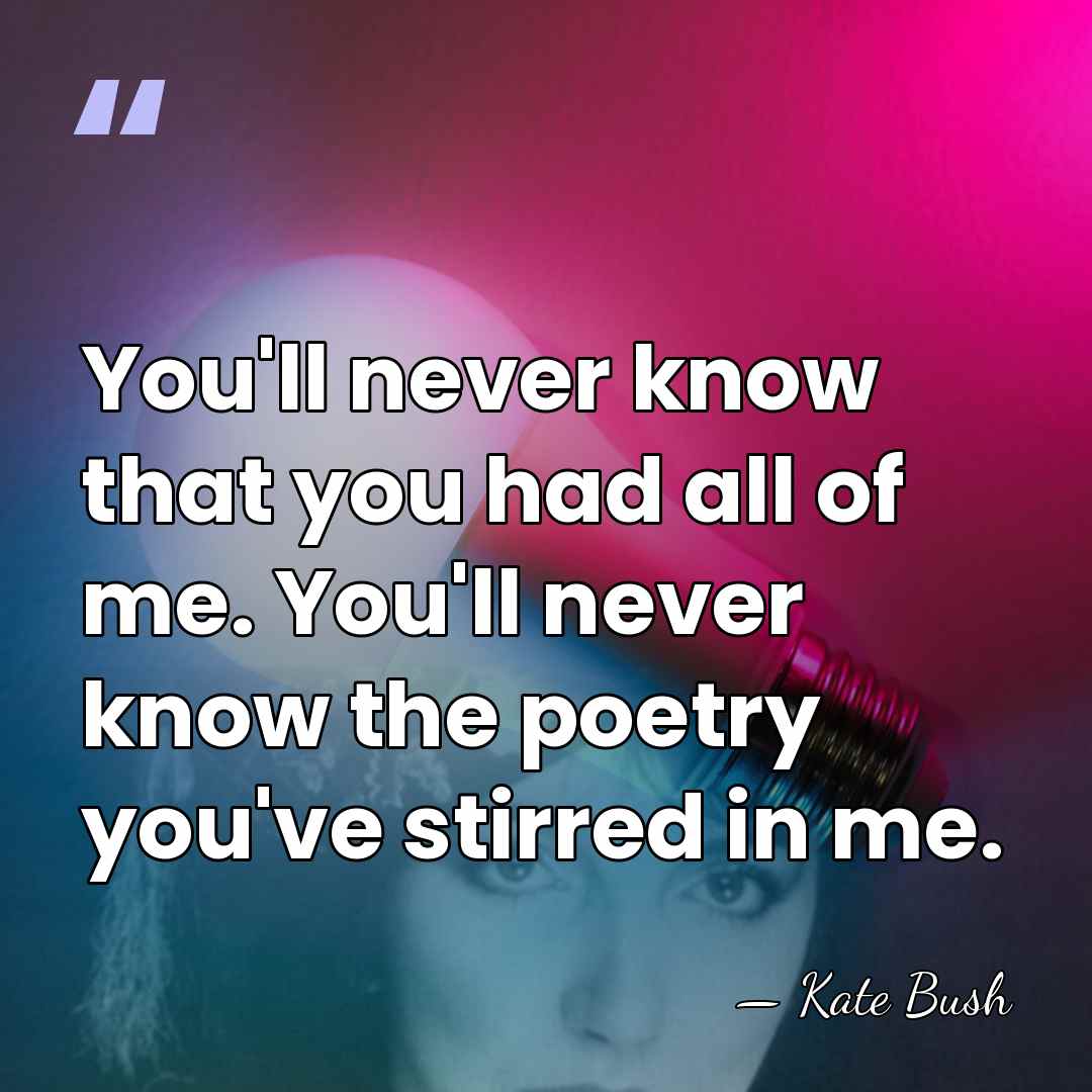 You'll never know that you had all of me. You'll never know&hellip; - Kate Bush