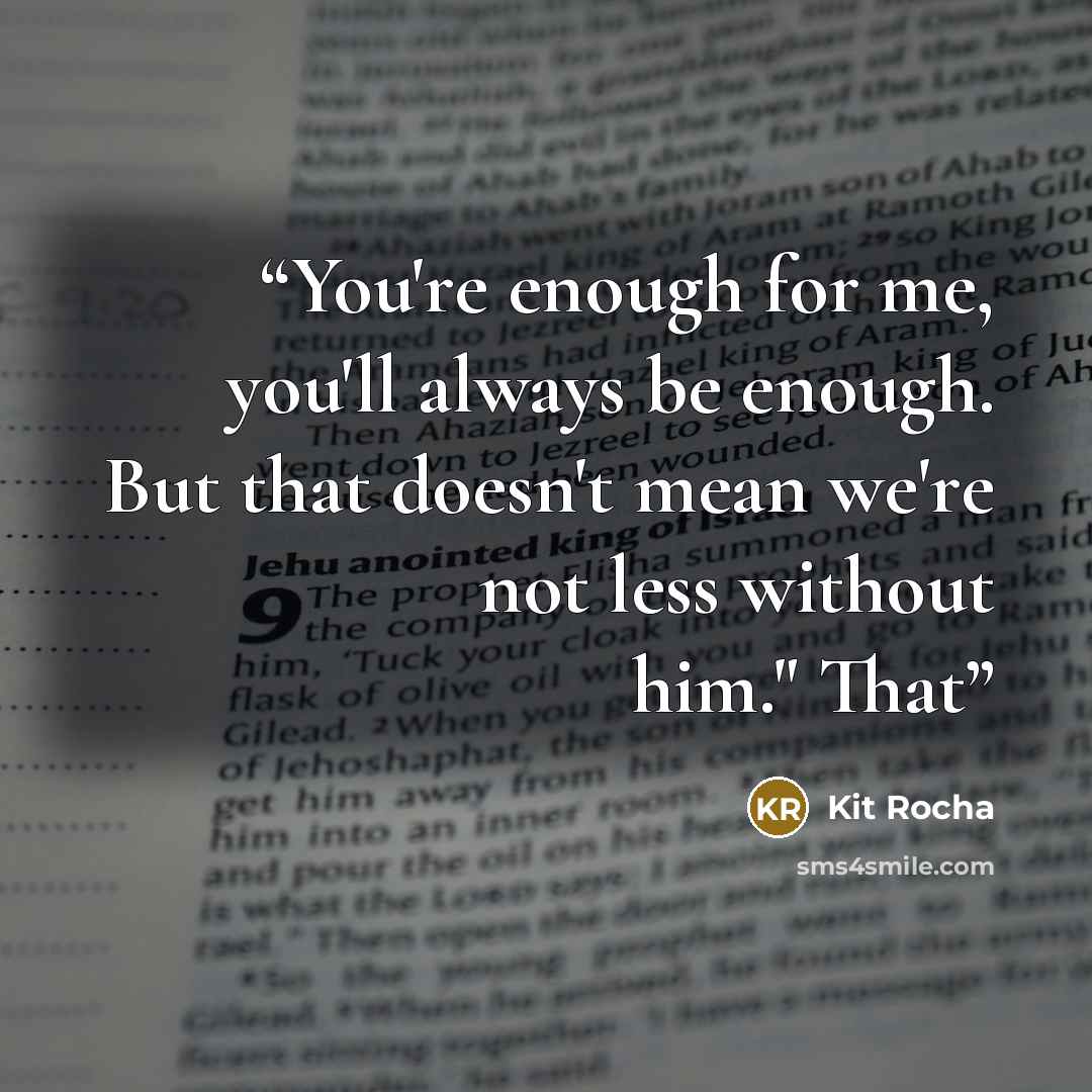 “You're enough for me, you'll always be enough. But that doesn't mean we're not less without him." That” quote by Kit Rocha