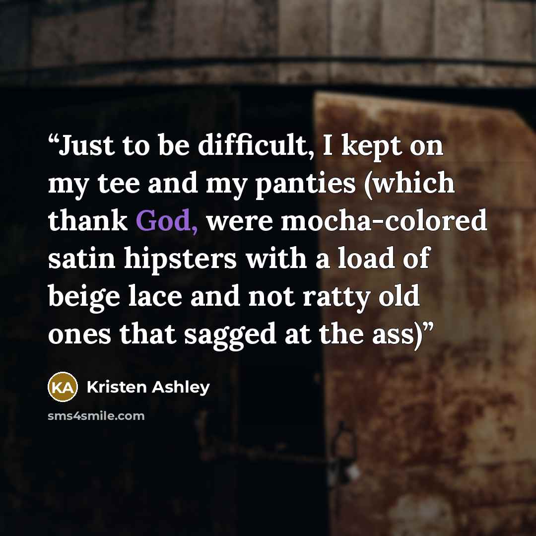 “Just to be difficult, I kept on my tee and my panties (which thank God, were mocha-colored satin hipsters with a load of beige lace and not ratty old ones that sagged at the ass)” quote by Kristen Ashley