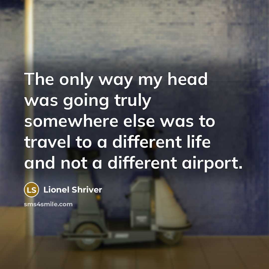 “The only way my head was going truly somewhere else…” quote by Lionel Shriver