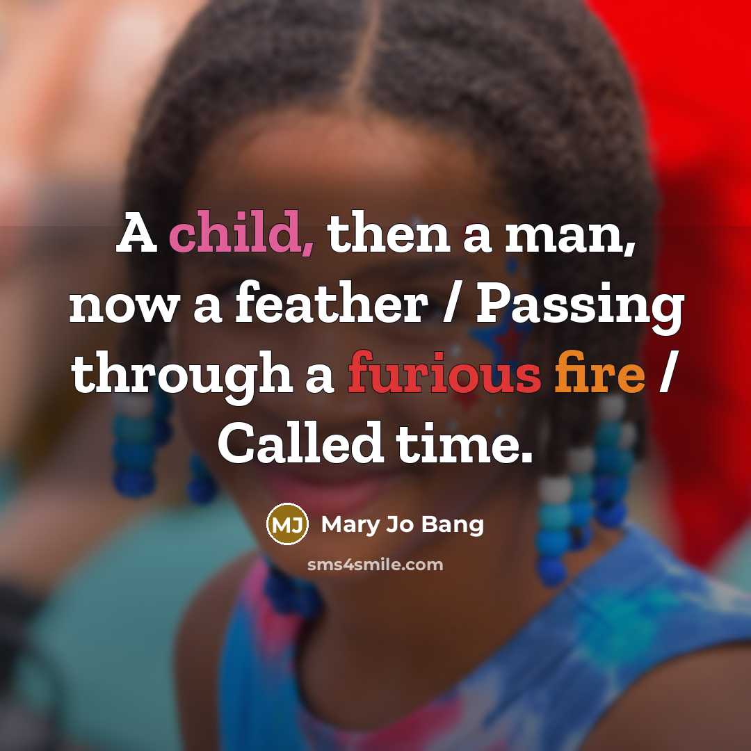 “A child, then a man, now a feather / Passing through a furious fire / Called time.” quote by Mary Jo Bang