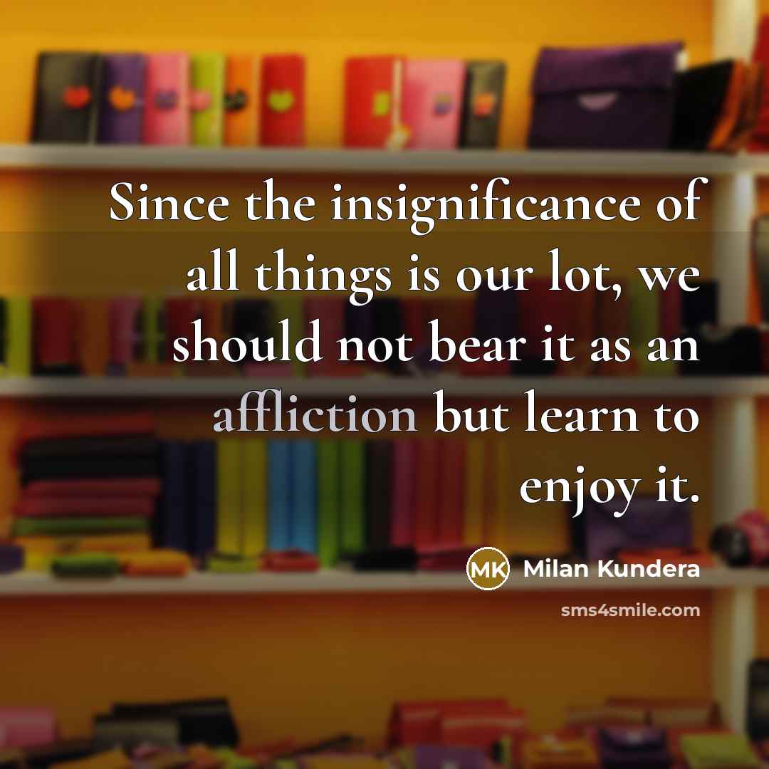 “Since the insignificance of all things is our lot, we…” quote by Milan Kundera