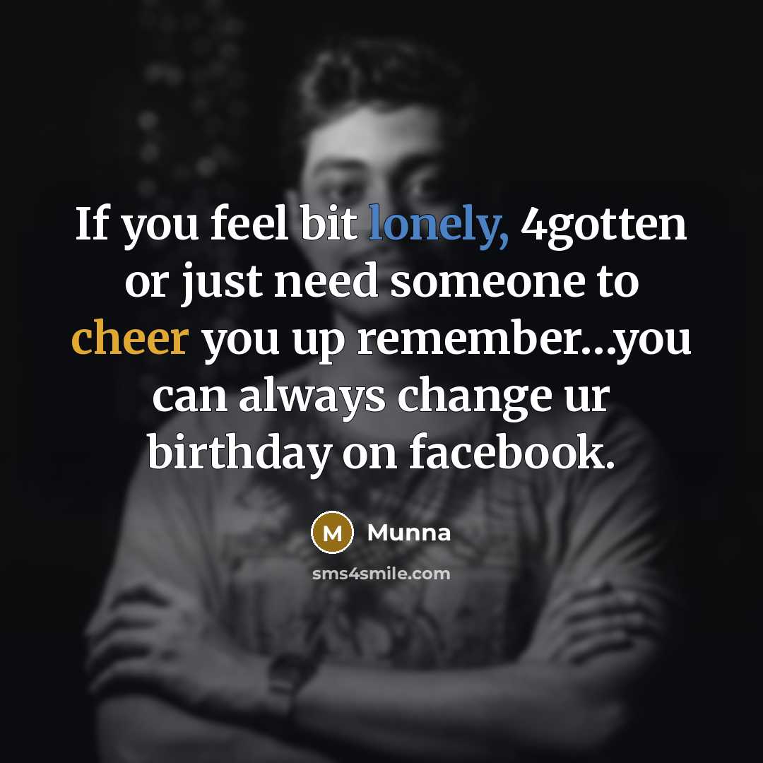 “If you feel bit lonely, 4gotten or just need someone to cheer you up remember…you can always change ur birthday on facebook.” quote by Munna