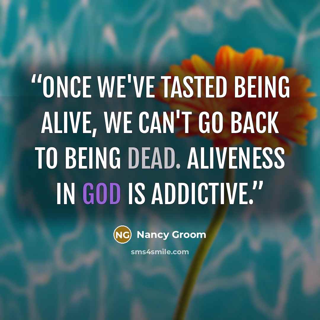 “Once we've tasted being alive, we can't go back to being dead. Aliveness in God is addictive.” quote by Nancy Groom