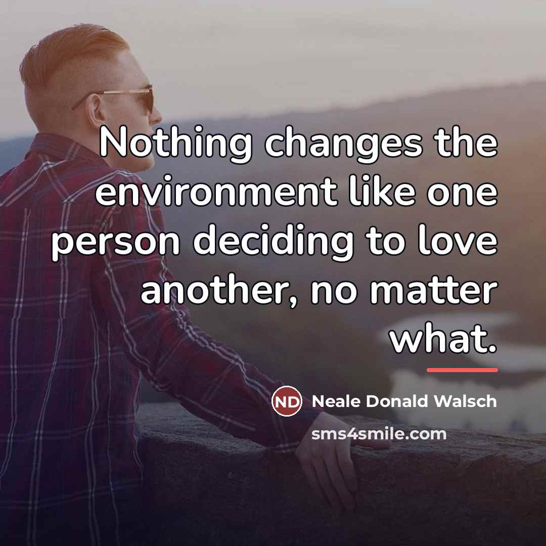 “Nothing changes the environment like one person deciding to love…” quote by Neale Donald Walsch