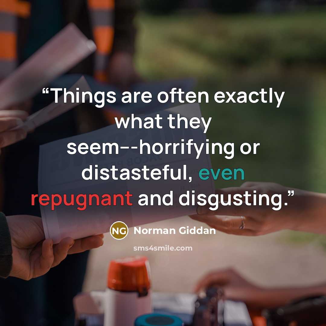 “Things are often exactly what they seem---horrifying or distasteful, even repugnant and disgusting.” quote by Norman Giddan