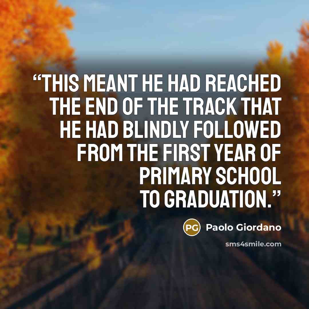 “this meant he had reached the end of the track that he had blindly followed from the first year of primary school to graduation.” quote by Paolo Giordano