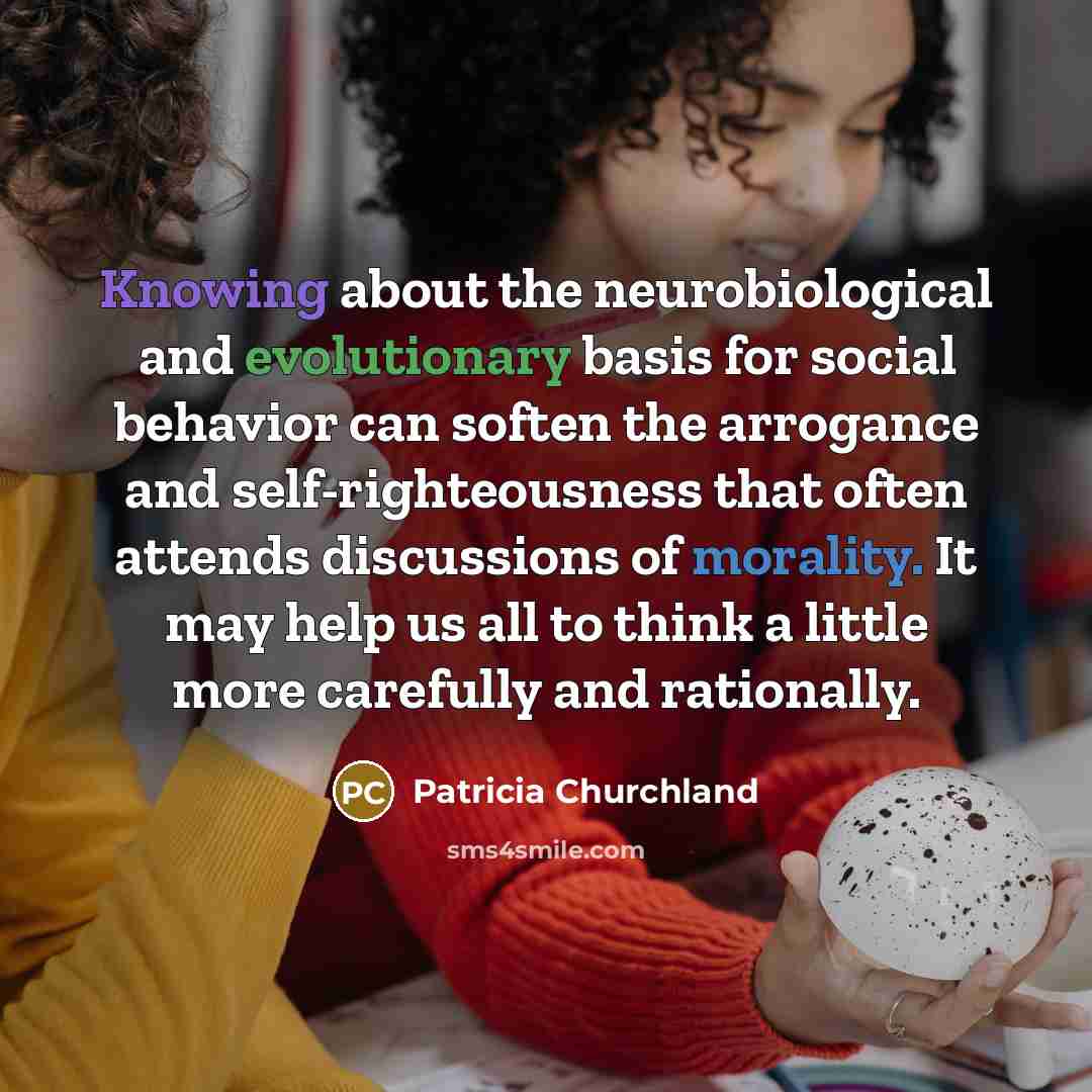 “Knowing about the neurobiological and evolutionary basis for social behavior…” quote by Patricia Churchland
