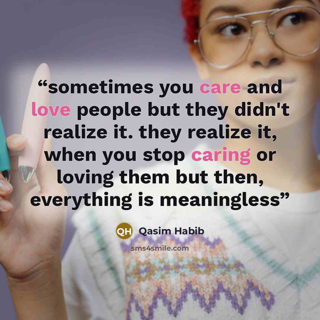 “sometimes you care and love people but they didn't realize it. they realize it, when you stop caring or loving them but then, everything is meaningless” quote by Qasim Habib
