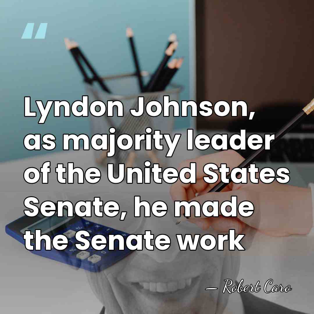 Lyndon Johnson, as majority leader of the United States Senate, he made&hellip; - Robert Caro
