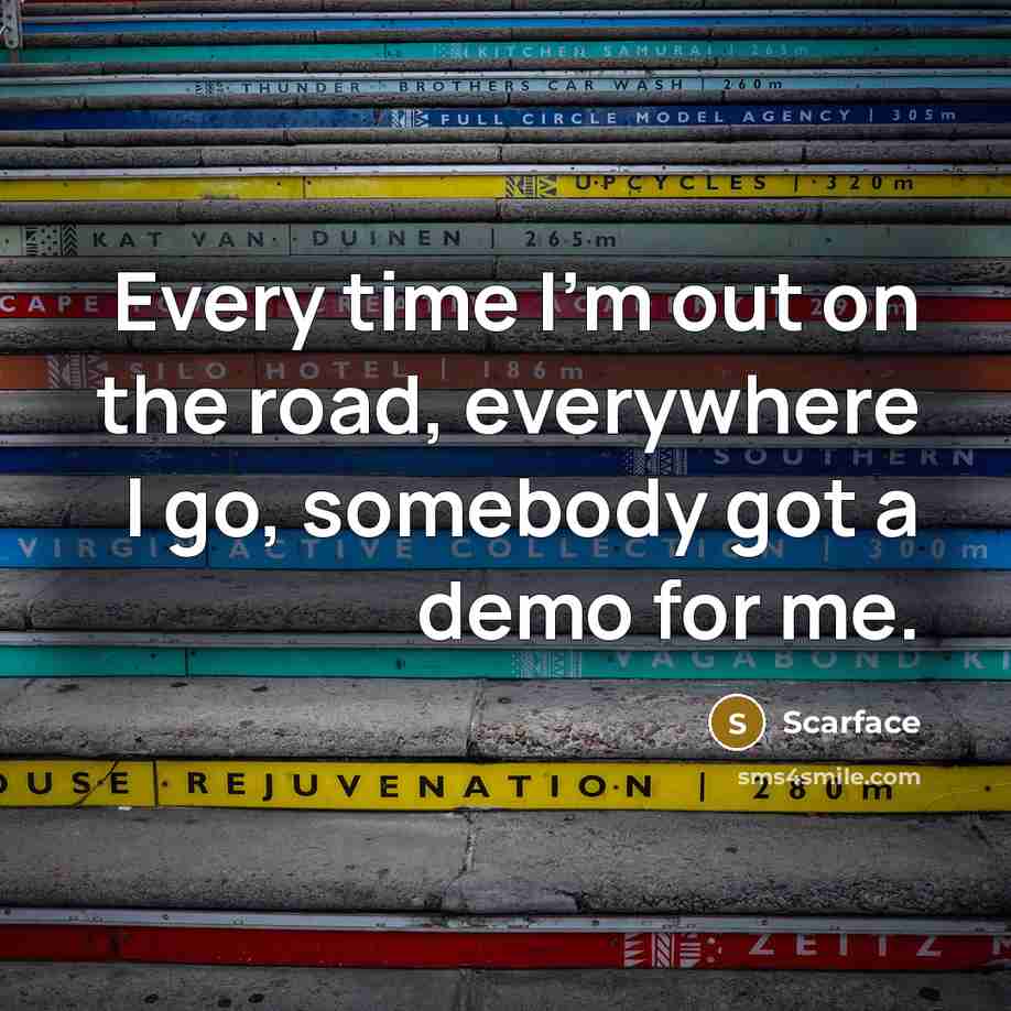 “Every time I'm out on the road, everywhere I go,…” quote by Scarface
