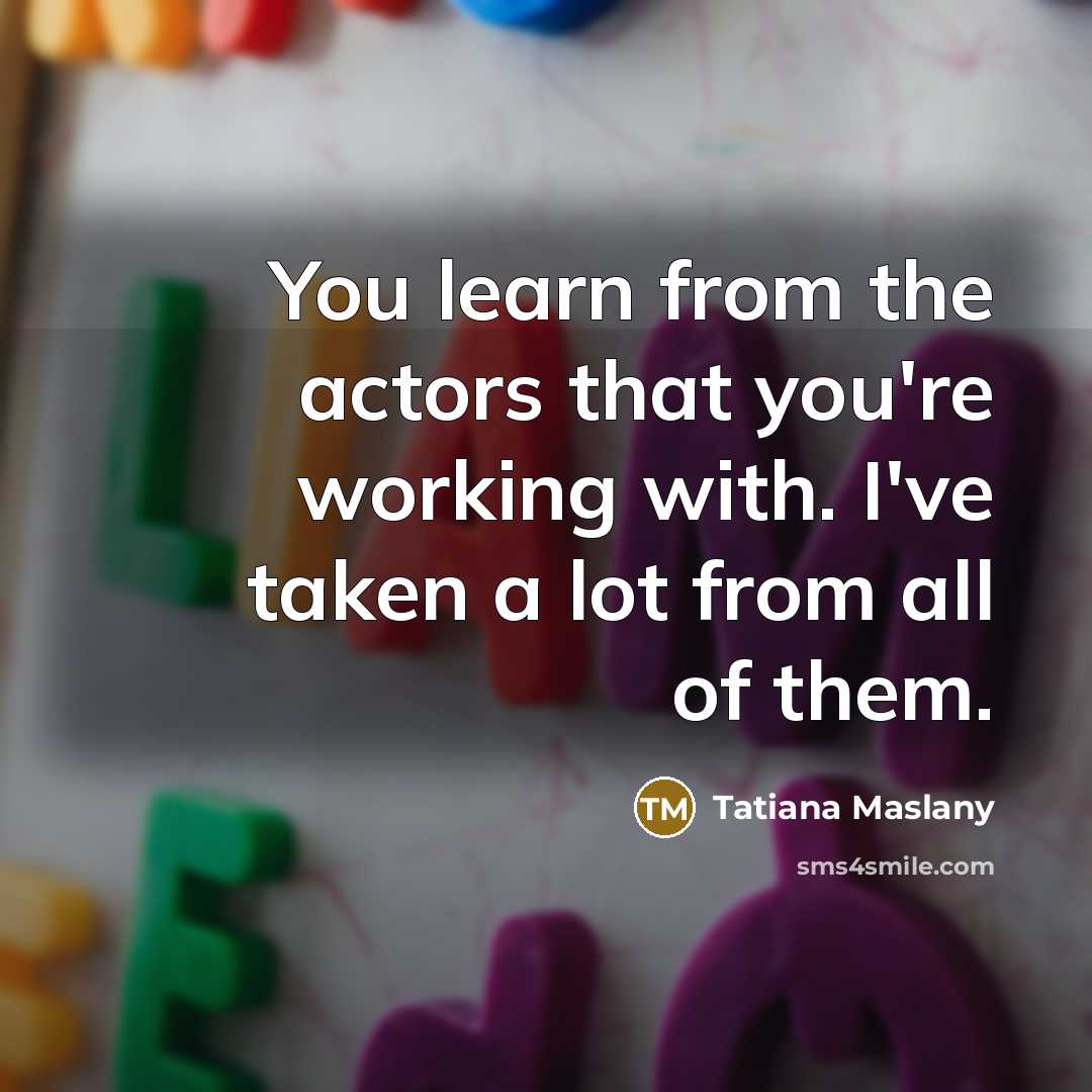 “You learn from the actors that you're working with. I've…” quote by Tatiana Maslany
