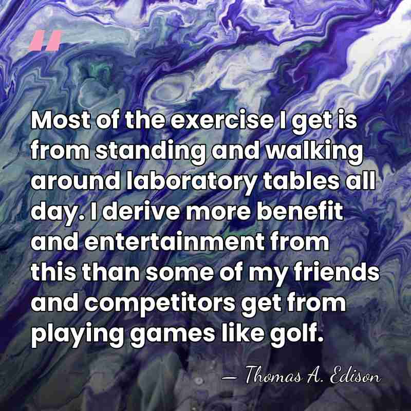 Most of the exercise I get is from standing and walking around&hellip; - Thomas Edison