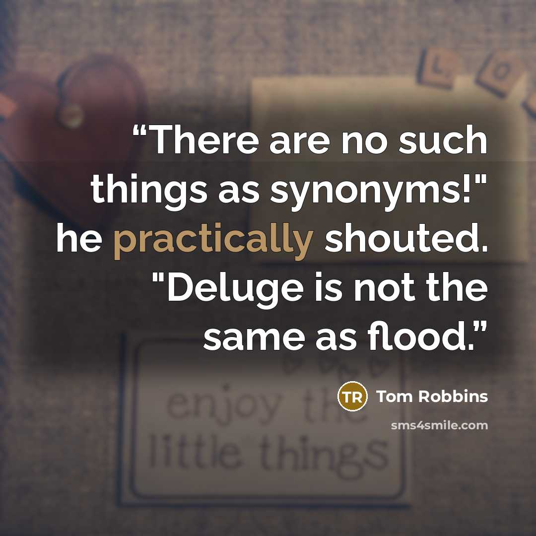 “There are no such things as synonyms!" he practically shouted. "Deluge is not the same as flood.” quote by Tom Robbins