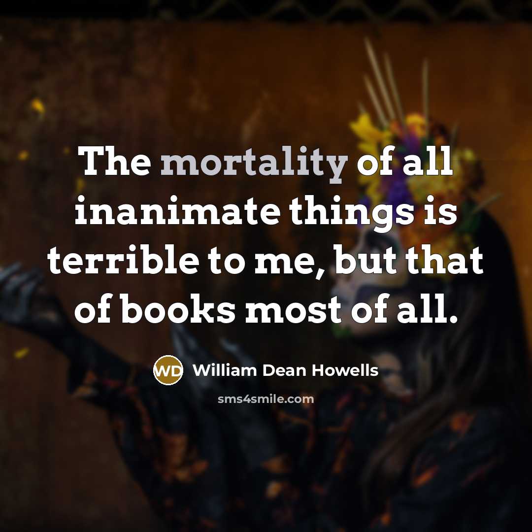“The mortality of all inanimate things is terrible to me,…” quote by William Dean Howells
