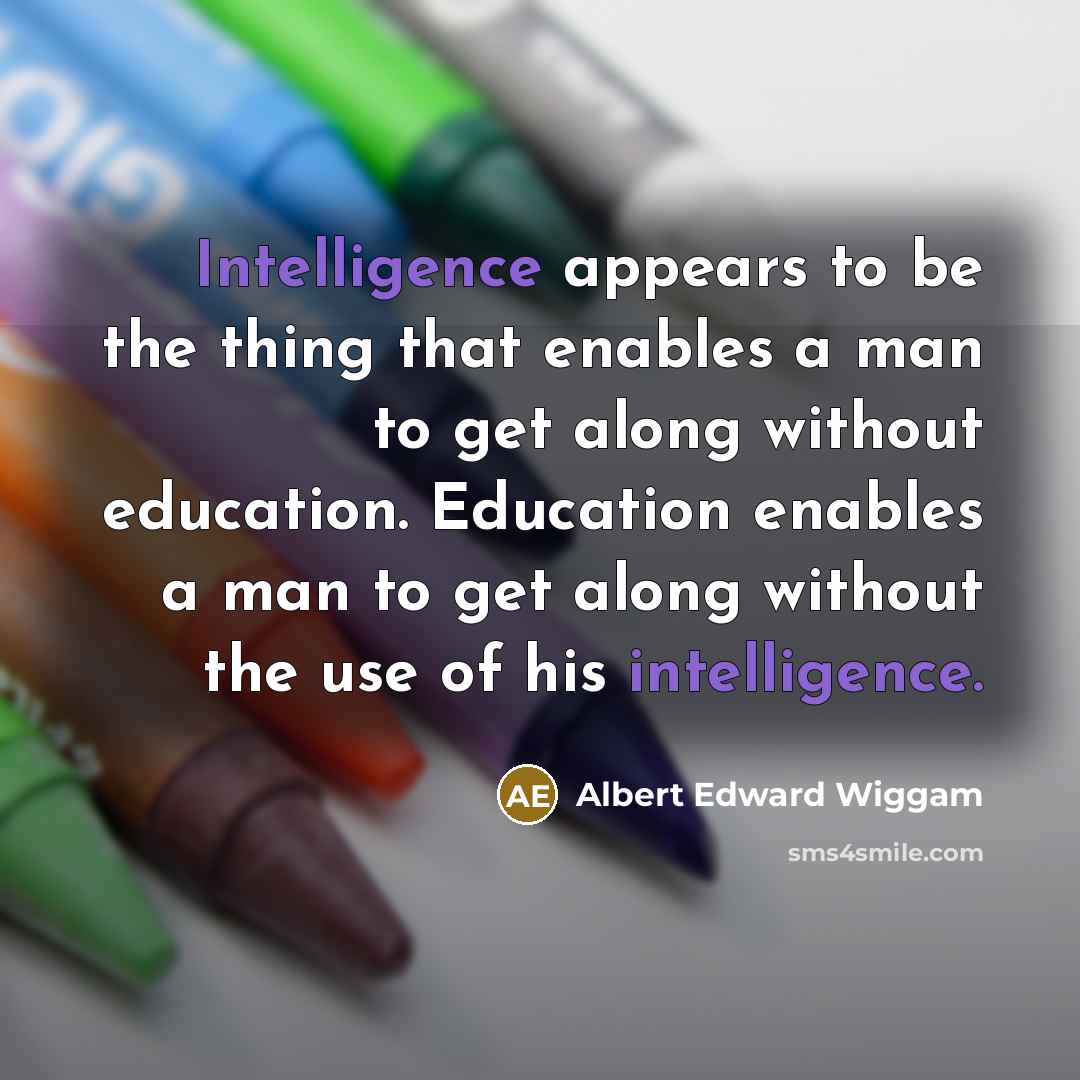 “Intelligence appears to be the thing that enables a man to get along without education. Education enables a man to get along without the use of his intelligence.” quote by Albert Edward Wiggam