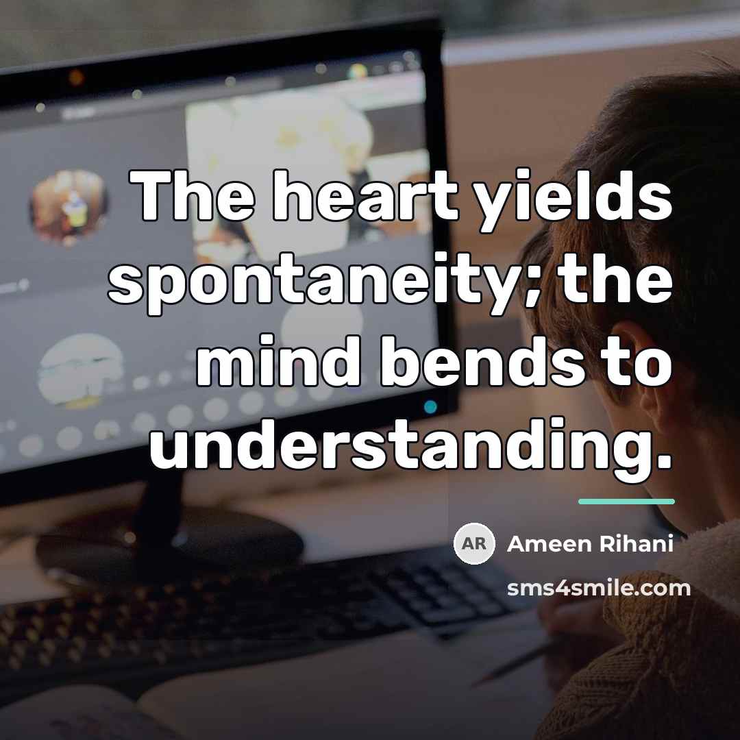 “The heart yields spontaneity; the mind bends to understanding.…” quote by Ameen Rihani