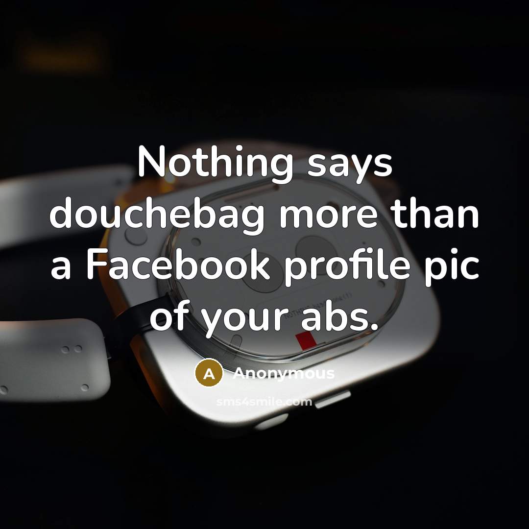 “Nothing says douchebag more than a Facebook profile pic of your abs.” quote by Anonymous