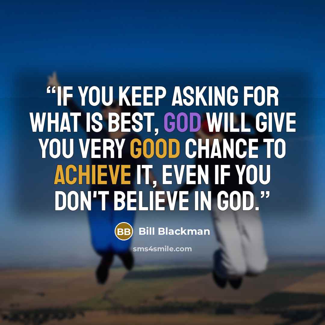 “If you keep asking for what is best, God will give you very good chance to achieve it, even if you don't believe in God.” quote by Bill Blackman