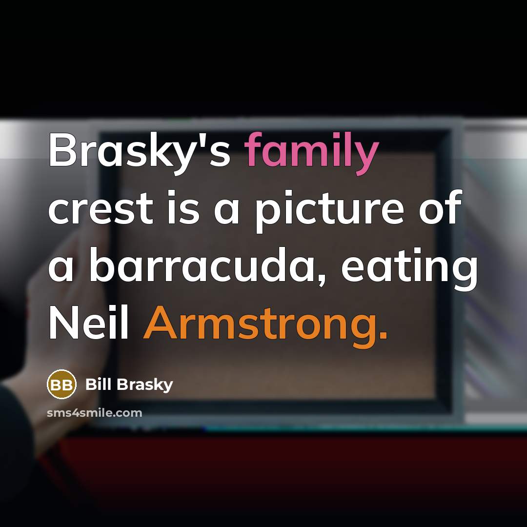 “Brasky's family crest is a picture of a barracuda, eating…” quote by Bill Brasky